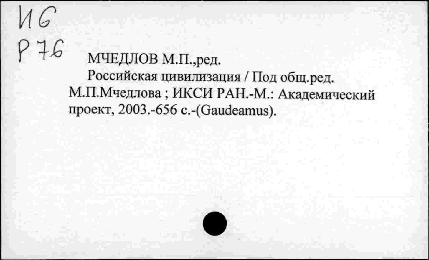 ﻿МЧЕДЛОВ М.П.,ред.
Российская цивилизация / Под общ.ред.
М.П.Мчедлова ; ИКСИ РАН.-М.: Академический проект, 2003.-656 с.-(Оаибеатиз).